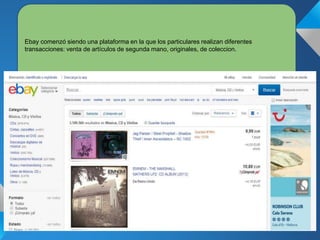 Ebay comenzó siendo una plataforma en la que los particulares realizan diferentes
transacciones: venta de artículos de segunda mano, originales, de coleccion.
 
