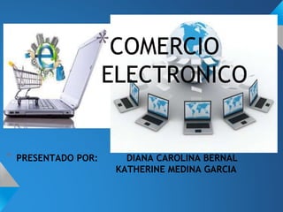 * PRESENTADO POR: DIANA CAROLINA BERNAL
KATHERINE MEDINA GARCIA
*COMERCIO
ELECTRONICO
 