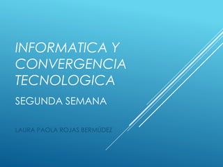 INFORMATICA Y
CONVERGENCIA
TECNOLOGICA
SEGUNDA SEMANA
LAURA PAOLA ROJAS BERMÚDEZ
 