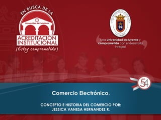Comercio Electrónico.
CONCEPTO E HISTORIA DEL COMERCIO POR:
JESSICA VANESA HERNANDEZ R.
 