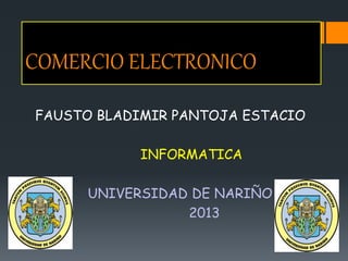 COMERCIO ELECTRONICO
FAUSTO BLADIMIR PANTOJA ESTACIO
INFORMATICA
UNIVERSIDAD DE NARIÑO
2013
 