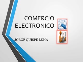 COMERCIO
ELECTRONICO
JORGE QUISPE LEMA
 