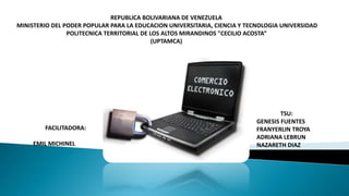 REPUBLICA BOLIVARIANA DE VENEZUELA
MINISTERIO DEL PODER POPULAR PARA LA EDUCACION UNIVERSITARIA, CIENCIA Y TECNOLOGIA UNIVERSIDAD
POLITECNICA TERRITORIAL DE LOS ALTOS MIRANDINOS "CECILIO ACOSTA”
(UPTAMCA)
FACILITADORA:
EMIL MICHINEL
TSU:
GENESIS FUENTES
FRANYERLIN TROYA
ADRIANA LEBRUN
NAZARETH DIAZ
 