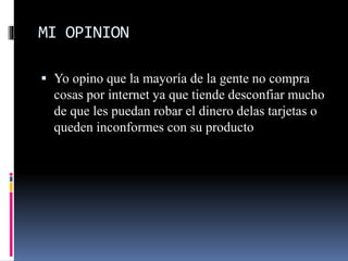 MI OPINION
Yo opino que la mayoría de la gente no compra
cosas por internet ya que tiende desconfiar mucho
de que les puedan robar el dinero delas tarjetas o
queden inconformes con su producto