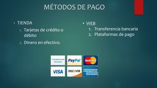 MÉTODOS DE PAGO
• TIENDA
1. Tarjetas de crédito o
débito
2. Dinero en efectivo.
• WEB
1. Transferencia bancaria
2. Plataformas de pago
 