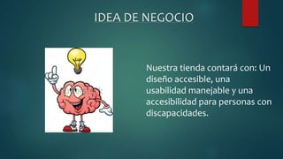 IDEA DE NEGOCIO
Nuestra tienda contará con: Un
diseño accesible, una
usabilidad manejable y una
accesibilidad para personas con
discapacidades.
 