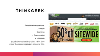 T H I N K G E E K
Especializada en productos:
• Gadgets
• Electrónica
• Coleccionables
• Camisetas
Es un Ecommerce atractivo que ha sabido cómo
emplear diversas estrategias para alcanzar el éxito.
 