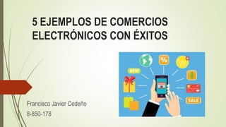 5 EJEMPLOS DE COMERCIOS
ELECTRÓNICOS CON ÉXITOS
Francisco Javier Cedeño
8-850-178
 