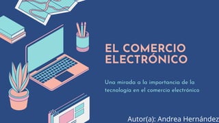 EL COMERCIO
ELECTRÓNICO
Una mirada a la importancia de la
tecnología en el comercio electrónico
Autor(a): Andrea Hernández
 