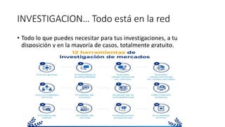 INVESTIGACION… Todo está en la red
• Todo lo que puedes necesitar para tus investigaciones, a tu
disposición y en la mayoría de casos, totalmente gratuito.
 