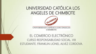 UNIVERSIDAD CATÓLICA LOS
ANGELES DE CHIMBOTE
EL COMERCIO ELECTRÓNICO
CURSO RESPONSABILIDAD SOCIAL. VIII
ESTUDIANTE. FRANKLIN LIONEL ALVEZ CORDOVA.
 