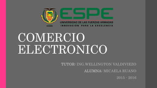 COMERCIO
ELECTRONICO
TUTOR: ING.WELLINGTON VALDIVIEZO
ALUMNA: MICAELA RUANO
2015 - 2016
 