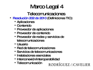 Telecomunicaciones Telecomunicaciones Resolución 202 de 2010  (Definiciones TIC): Aplicaciones Contenido Proveedor de aplicaciones Proveedor de contenido Proveedor de redes y servicios de telecomunicaciones Usuario Red de telecomunicaciones Servicios de telecomunicaciones Instalaciones esenciales Interconexión/interoperabilidad Telecomunicación Marco Legal 4 