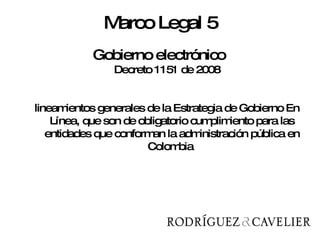 Gobierno electrónico Decreto 1151 de 2008 lineamientos generales de la Estrategia de Gobierno En Línea, que son de obligatorio cumplimiento para las entidades que conforman la administración pública en Colombia  Marco Legal 5 