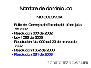 Nombre de dominio .co NIC COLOMBIA - Fallo del Consejo de Estado del 10 de julio de 2002 - Resolución 600 de 2002 - Ley 1065 de 2006 - Resolución No. 999 del 23 de marzo de 2007 - Resolución 1652 de 2008  -  Resolución 284 de 2008 
