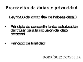 Protección de datos y privacidad Ley 1266 de 2008: “ley de habeas data” Principio de consentimiento: autorización del titular para la inclusión del dato personal  Principio de finalidad 