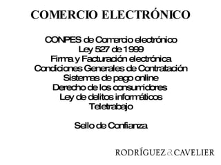 COMERCIO ELECTRÓNICO CONPES de Comercio electrónico Ley 527 de 1999 Firma y Facturación electrónica Condiciones Generales de Contratación Sistemas de pago online Derecho de los consumidores  Ley de delitos informáticos Teletrabajo Sello de Confianza 