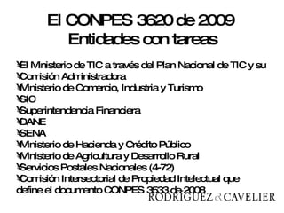 El Ministerio de TIC a través del Plan Nacional de TIC y su Comisión Administradora Ministerio de Comercio, Industria y Turismo SIC Superintendencia Financiera DANE SENA Ministerio de Hacienda y Crédito Público Ministerio de Agricultura y Desarrollo Rural Servicios Postales Nacionales (4-72) Comisión Intersectorial de Propiedad Intelectual que define el documento CONPES 3533 de 2008 El CONPES 3620 de 2009  Entidades con tareas 