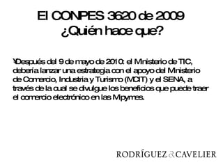 Después del 9 de mayo de 2010: el Ministerio de TIC, debería lanzar una estrategia con el apoyo del Ministerio de Comercio, Industria y Turismo (MCIT) y el SENA, a través de la cual se divulgue los beneficios que puede traer el comercio electrónico en las Mipymes.  El CONPES 3620 de 2009  ¿Quién hace que? 