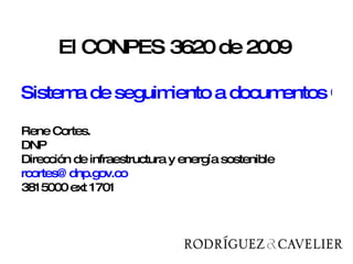 El CONPES 3620 de 2009  Sistema de seguimiento a documentos Conpes Rene Cortes.  DNP Dirección de infraestructura y energía sostenible [email_address] 3815000 ext 1701 
