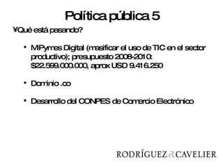 Qué está pasando?  MiPymes Digital ( masificar el uso de TIC en el sector productivo); presupuesto 2008-2010: $22.599.000.000, aprox USD 9.416.250 Dominio .co Desarrollo del CONPES de Comercio Electrónico Política pública 5 