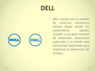 DELL
• DELL cuenta con un modelo
de comercio electrónico
exitoso desde donde los
compradores pueden
acceder a una gran variedad
de productos, descuentos
especiales y un diseño web
totalmente optimizado para
maximizar la experiencia de
compra.
