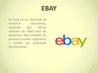 EBAY
• Se trata de un sitio web de
comercio electrónico,
conocido por ofrece
subastas de toda clase de
productos. Aquí también las
personas pueden registrarse
y vender sus productos
directamente.