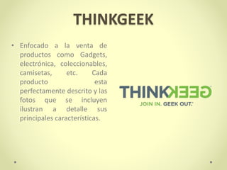 THINKGEEK
• Enfocado a la venta de
productos como Gadgets,
electrónica, coleccionables,
camisetas, etc. Cada
producto esta
perfectamente descrito y las
fotos que se incluyen
ilustran a detalle sus
principales características.