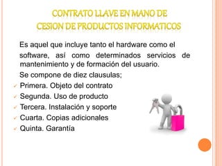 Es aquel que incluye tanto el hardware como el
software, así como determinados servicios de
mantenimiento y de formación del usuario.
Se compone de diez clausulas;
 Primera. Objeto del contrato
 Segunda. Uso de producto
 Tercera. Instalación y soporte
 Cuarta. Copias adicionales
 Quinta. Garantía
 
