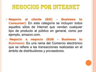 En esta categoría se incluyen todos
aquellos sitios de Internet que vendan cualquier
tipo de producto al público en general, como por
ejemplo, amazon.com.

Es una rama del Comercio electrónico
que se refiere a las transacciones realizadas en el
ámbito de distribuidores y proveedores.
 