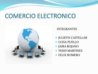 COMERCIO ELECTRONICO
INTEGRANTES
 JULIETH CASTELLAR

 LUISA PUELLO
 JAIRA ROJANO
 YESID MARTINEZ
 FELIX ROMERO

 