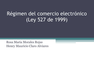 Régimen del comercio electrónico (Ley 527 de 1999) Rosa María Morales Rojas Henry Mauricio Claro Alviares 