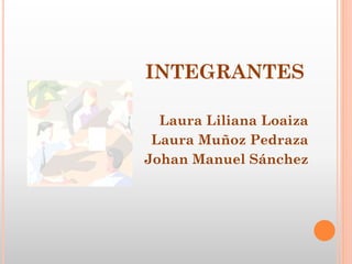 INTEGRANTES
Laura Liliana Loaiza
Laura Muñoz Pedraza
Johan Manuel Sánchez

 
