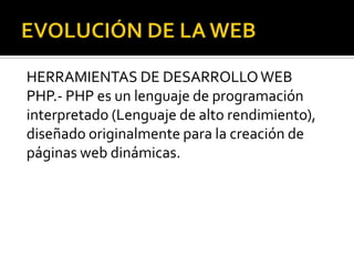 HERRAMIENTAS DE DESARROLLO WEB
PHP.- PHP es un lenguaje de programación
interpretado (Lenguaje de alto rendimiento),
diseñado originalmente para la creación de
páginas web dinámicas.
 