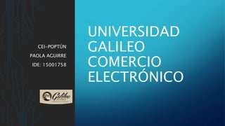 CEI-POPTÚN
PAOLA AGUIRRE
IDE: 15001758
UNIVERSIDAD
GALILEO
COMERCIO
ELECTRÓNICO
 