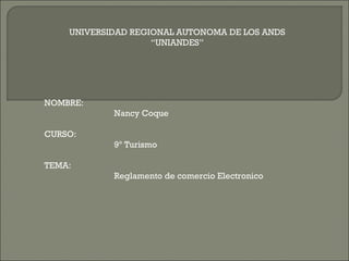 UNIVERSIDAD REGIONAL AUTONOMA DE LOS ANDS “UNIANDES” NOMBRE: Nancy Coque CURSO: 9º Turismo TEMA: Reglamento de comercio Electronico 