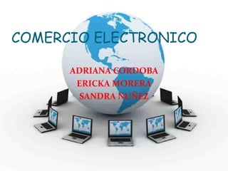COMERCIO ELECTRONICO

      ADRIANA CORDOBA
       ERICKA MORERA
        SANDRA NUÑEZ
 