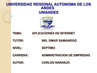 UNIVERSIDAD REGIONAL AUTONOMA DE LOS
ANDES
UNIANDES
TEMA: APLICACIONES DE INTERNET
TUTOR: ING. OMAR SAMANIEGO
NIVEL: SEPTIMO
CARRERA: ADMINISTRACION DE EMPRESAS
AUTOR: CARLOS NARANJO
 