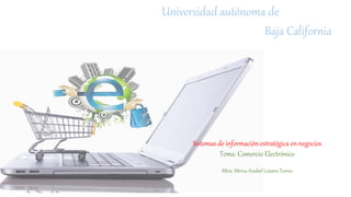 Universidad autónoma de
Baja California
Sistemas de información estratégica en negocios
Tema: Comercio Electrónico
Mtra. Mirna Anabel Lozano Torres
 