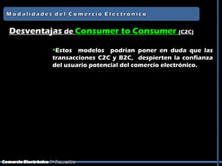 Desventajas de Consumer to Consumer (C2C)

         Estos modelos podrían poner en duda que las
         transacciones C2C y B2C, despierten la confianza
         del usuario potencial del comercio electrónico.
 
