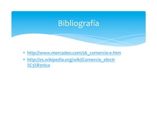 Bibliografía  


  http://www.mercadeo.com/56_comercio‐e.htm 
  http://es.wikipedia.org/wiki/Comercio_electr
  %C3%B3nico 
 