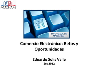 Comercio Electrónico: Retos y
      Oportunidades

      Eduardo Solís Valle
            Set 2012
 