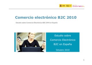 1
Comercio electrónico B2C 2010
Estudio sobre
Comercio Electrónico
B2C en España
Octubre 2010
Estudio sobre Comercio Electrónico B2C 2010 en España
 