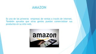 AMAZON
Es una de las primeras empresas de ventas a través de internet.
También aprueba que otras gentes puedan comercializar sus
productos en su sitio web.