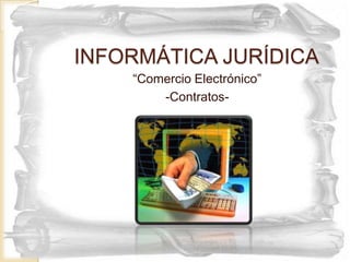 INFORMÁTICA JURÍDICA
    “Comercio Electrónico”
        -Contratos-
 