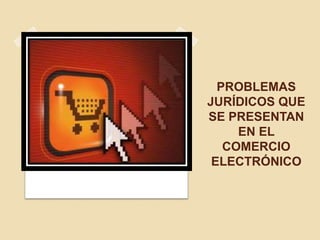 PROBLEMAS
JURÍDICOS QUE
SE PRESENTAN
EN EL
COMERCIO
ELECTRÓNICO
 