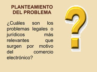 PLANTEAMIENTO
DEL PROBLEMA
¿Cuáles son los
problemas legales o
jurídicos más
relevantes que
surgen por motivo
del comercio
electrónico?
 