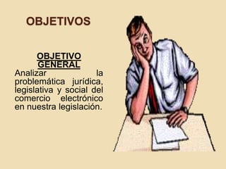 OBJETIVOS
OBJETIVO
GENERAL
Analizar la
problemática jurídica,
legislativa y social del
comercio electrónico
en nuestra legislación.
 