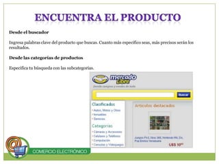 ENCUENTRA EL PRODUCTODesde el buscadorIngresa palabras clave del producto que buscas. Cuanto más específico seas, más precisos serán los resultados.Desde las categorías de productosEspecifica tu búsqueda con las subcategorías. 