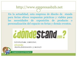 http://www.empresasb2b.netEn la actualidad, esta empresa de diseño de  stands para ferias ofrece respuestas prácticas y viables para las necesidades de exposición de producto o personalización del espacio en ferias y demás eventos.
